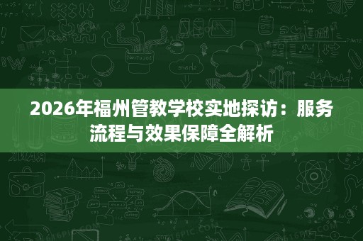2026年福州管教学校实地探访：服务流程与效果保障全解析