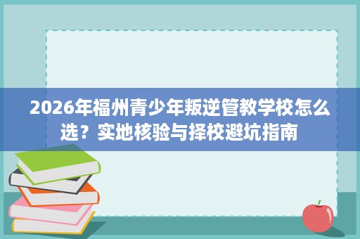 2026年福州青少年叛逆管教学校怎么选?实地核验与择校避坑指南 2026年福州青少年叛逆管教学校怎么选?实地核验与择校避坑指南