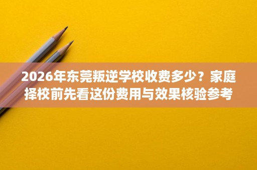 2026年东莞叛逆学校收费多少?家庭择校前先看这份费用与效果核验参考 2026年东莞叛逆学校收费多少?家庭择校前先看这份费用与效果核验参考