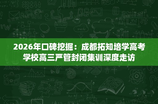 2026年口碑挖掘:成都拓知培学高考学校高三严管封闭集训深度走访 2026年口碑挖掘:成都拓知培学高考学校高三严管封闭集训深度走访