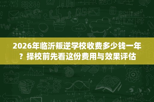 2026年临沂叛逆学校收费多少钱一年？择校前先看这份费用与效果评估