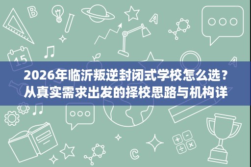 2026年临沂叛逆封闭式学校怎么选?从真实需求出发的择校思路与机构详解 2026年临沂叛逆封闭式学校怎么选?从真实需求出发的择校思路与机构详解