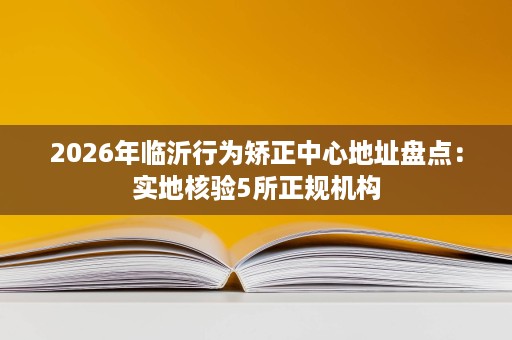 2026年临沂行为矫正中心地址盘点:实地核验5所正规机构 2026年临沂行为矫正中心地址盘点:实地核验5所正规机构