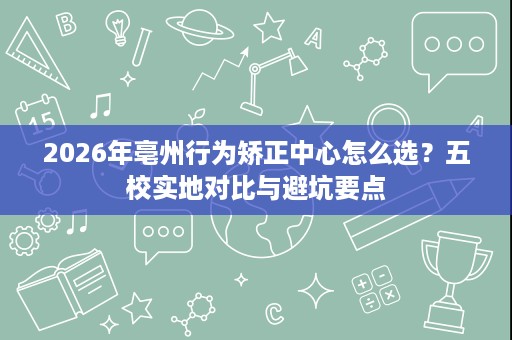 2026年亳州行为矫正中心怎么选?五校实地对比与避坑要点 2026年亳州行为矫正中心怎么选?五校实地对比与避坑要点