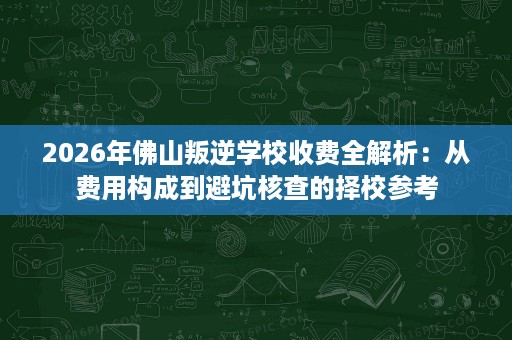 2026年佛山叛逆学校收费全解析:从费用构成到避坑核查的择校参考 2026年佛山叛逆学校收费全解析:从费用构成到避坑核查的择校参考