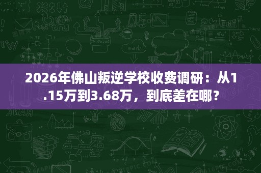 2026年佛山叛逆学校收费调研:从1.15万到3.68万,到底差在哪? 2026年佛山叛逆学校收费调研:从1.15万到3.68万,到底差在哪?