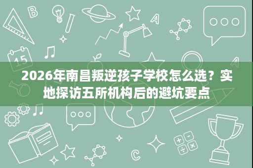 2026年南昌叛逆孩子学校怎么选?实地探访五所机构后的避坑要点 2026年南昌叛逆孩子学校怎么选?实地探访五所机构后的避坑要点