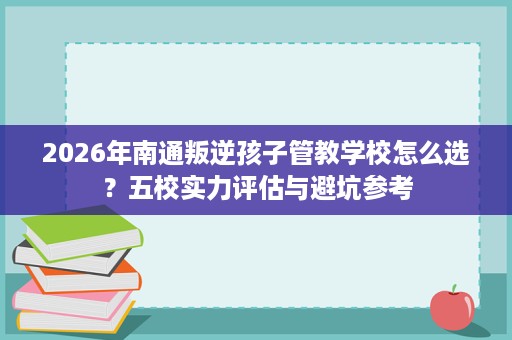 2026年南通叛逆孩子管教学校怎么选?五校实力评估与避坑参考 2026年南通叛逆孩子管教学校怎么选?五校实力评估与避坑参考