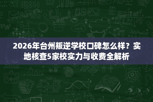 2026年台州叛逆学校口碑怎么样?实地核查5家校实力与收费全解析 2026年台州叛逆学校口碑怎么样?实地核查5家校实力与收费全解析