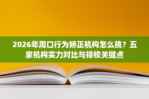 2026年周口行为矫正机构怎么挑？五家机构实力对比与择校关键点