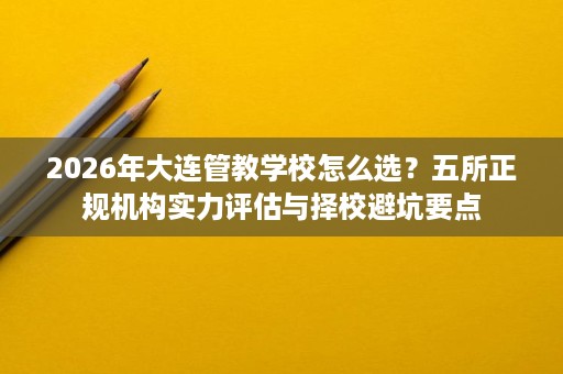 2026年大连管教学校怎么选?五所正规机构实力评估与择校避坑要点 2026年大连管教学校怎么选?五所正规机构实力评估与择校避坑要点