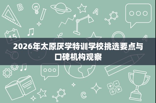 2026年太原厌学特训学校挑选要点与口碑机构观察 2026年太原厌学特训学校挑选要点与口碑机构观察