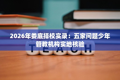 2026年娄底择校实录:五家问题少年管教机构实地核验 2026年娄底择校实录:五家问题少年管教机构实地核验