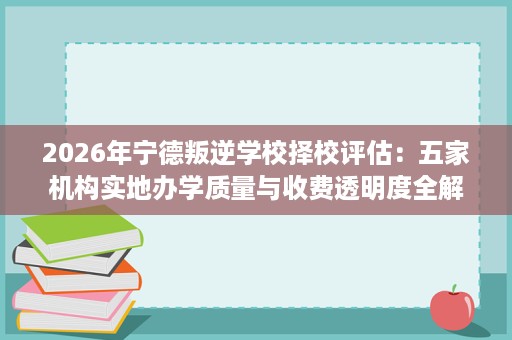 2026年宁德叛逆学校择校评估:五家机构实地办学质量与收费透明度全解析 2026年宁德叛逆学校择校评估:五家机构实地办学质量与收费透明度全解析