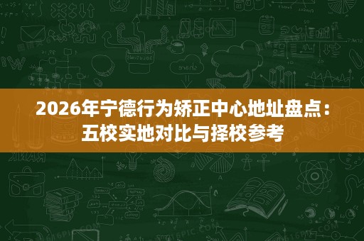 2026年宁德行为矫正中心地址盘点:五校实地对比与择校参考 2026年宁德行为矫正中心地址盘点:五校实地对比与择校参考