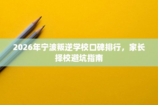 2026年宁波叛逆学校口碑排行,家长择校避坑指南 2026年宁波叛逆学校口碑排行,家长择校避坑指南
