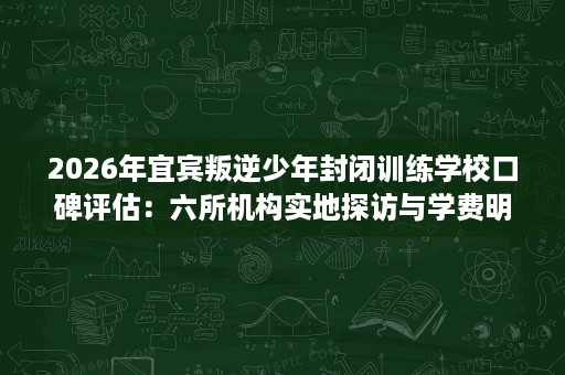 2026年宜宾叛逆少年封闭训练学校口碑评估:六所机构实地探访与学费明细公开 2026年宜宾叛逆少年封闭训练学校口碑评估:六所机构实地探访与学费明细公开