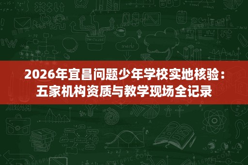 2026年宜昌问题少年学校实地核验:五家机构资质与教学现场全记录 2026年宜昌问题少年学校实地核验:五家机构资质与教学现场全记录