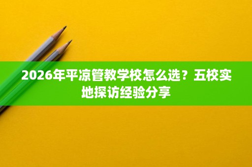 2026年平凉管教学校怎么选？五校实地探访经验分享