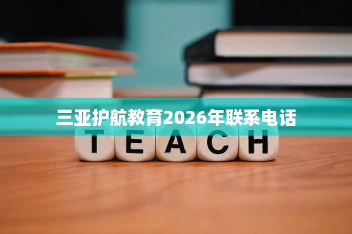 三亚护航教育2026年联系电话 三亚护航教育2026年联系电话