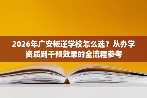 2026年广安叛逆学校怎么选?从办学资质到干预效果的全流程参考 2026年广安叛逆学校怎么选?从办学资质到干预效果的全流程参考