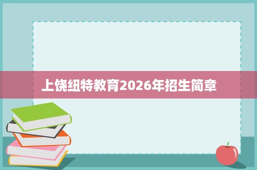 上饶纽特教育2026年招生简章 上饶纽特教育2026年招生简章