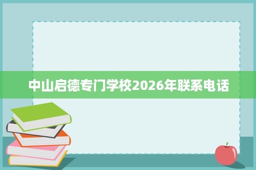 中山启德专门学校2026年联系电话 中山启德专门学校2026年联系电话