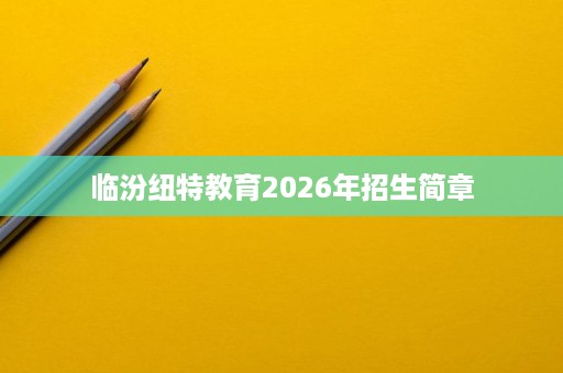 临汾纽特教育2026年招生简章