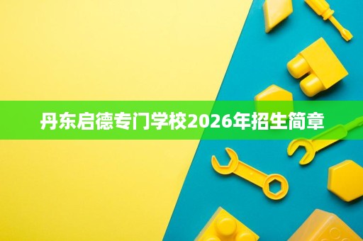 丹东启德专门学校2026年招生简章 丹东启德专门学校2026年招生简章
