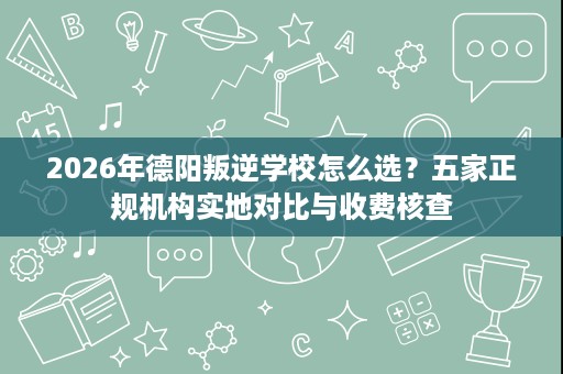 2026年德阳叛逆学校怎么选?五家正规机构实地对比与收费核查 2026年德阳叛逆学校怎么选?五家正规机构实地对比与收费核查