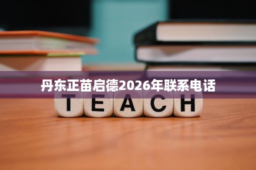 丹东正苗启德2026年联系电话 丹东正苗启德2026年联系电话