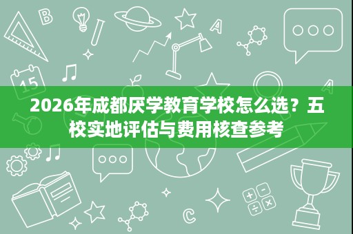 2026年成都厌学教育学校怎么选?五校实地评估与费用核查参考 2026年成都厌学教育学校怎么选?五校实地评估与费用核查参考