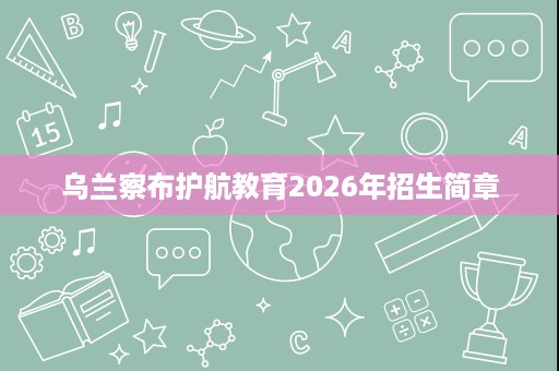 乌兰察布护航教育2026年招生简章 乌兰察布护航教育2026年招生简章