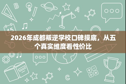 2026年成都叛逆学校口碑摸底,从五个真实维度看性价比 2026年成都叛逆学校口碑摸底,从五个真实维度看性价比