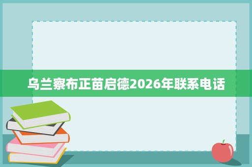 乌兰察布正苗启德2026年联系电话 乌兰察布正苗启德2026年联系电话