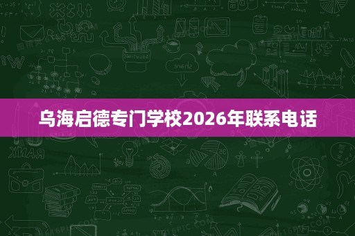 乌海启德专门学校2026年联系电话 乌海启德专门学校2026年联系电话