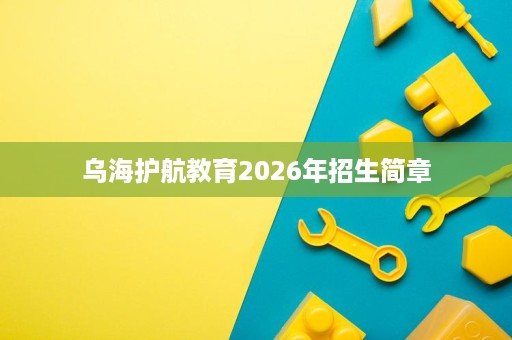 乌海护航教育2026年招生简章 乌海护航教育2026年招生简章