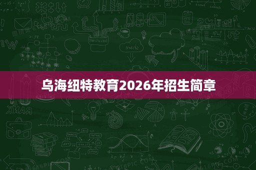 乌海纽特教育2026年招生简章 乌海纽特教育2026年招生简章