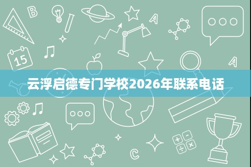 云浮启德专门学校2026年联系电话 云浮启德专门学校2026年联系电话