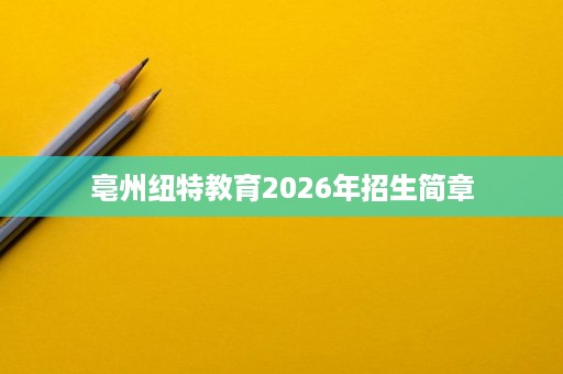 亳州纽特教育2026年招生简章
