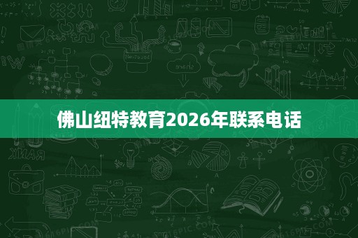 佛山纽特教育2026年联系电话