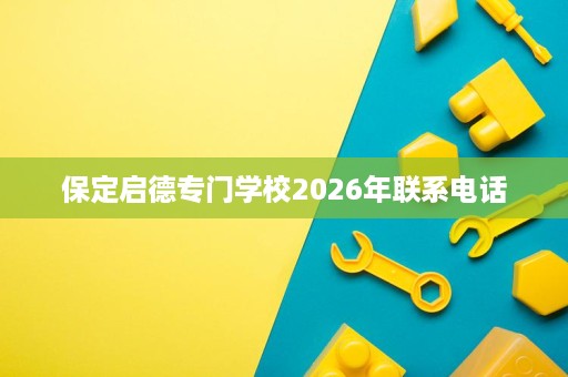 保定启德专门学校2026年联系电话 保定启德专门学校2026年联系电话