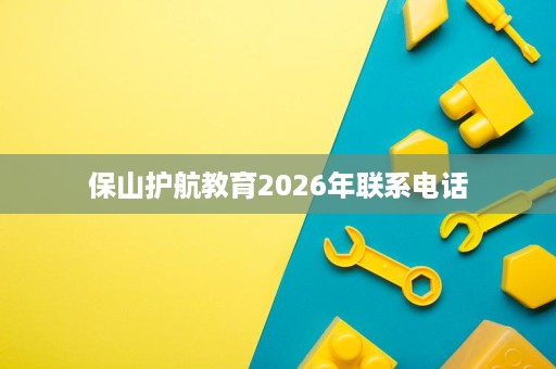 保山护航教育2026年联系电话 保山护航教育2026年联系电话