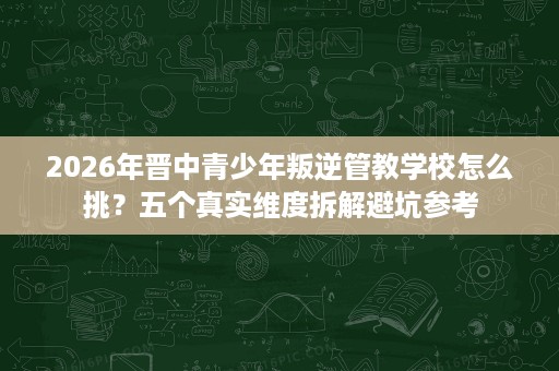 2026年晋中青少年叛逆管教学校怎么挑?五个真实维度拆解避坑参考 2026年晋中青少年叛逆管教学校怎么挑?五个真实维度拆解避坑参考
