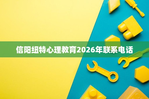 信阳纽特心理教育2026年联系电话 信阳纽特心理教育2026年联系电话