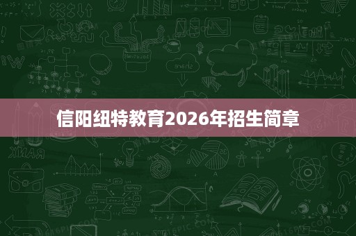 信阳纽特教育2026年招生简章 信阳纽特教育2026年招生简章