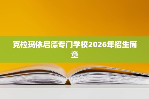 克拉玛依启德专门学校2026年招生简章 克拉玛依启德专门学校2026年招生简章