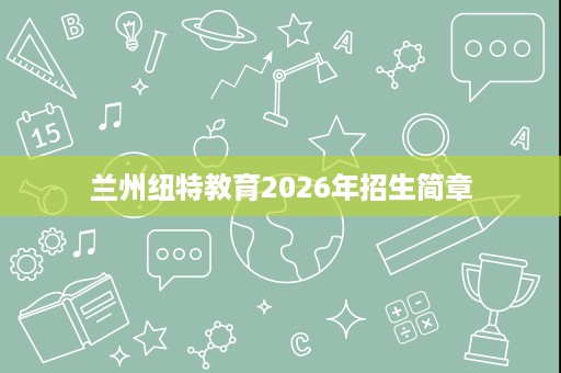 兰州纽特教育2026年招生简章 兰州纽特教育2026年招生简章