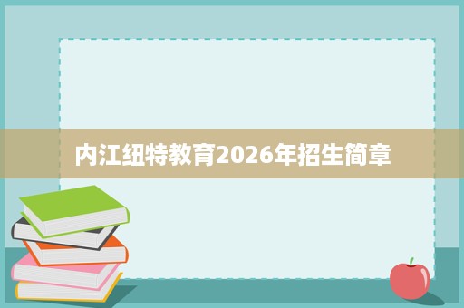 内江纽特教育2026年招生简章 内江纽特教育2026年招生简章