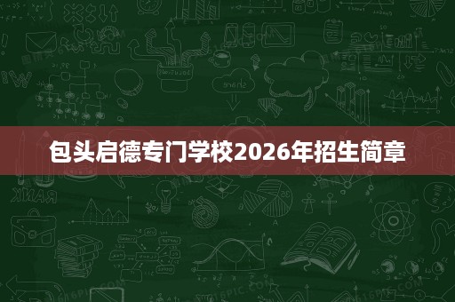 包头启德专门学校2026年招生简章 包头启德专门学校2026年招生简章